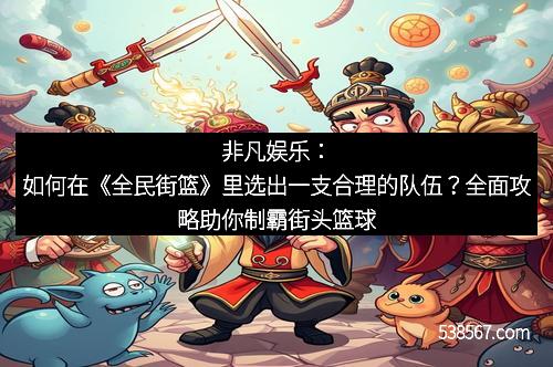 非凡娱乐：如何在《全民街篮》里选出一支合理的队伍？全面攻略助你制霸街头篮球