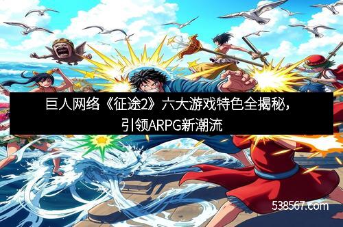 巨人网络《征途2》六大游戏特色全揭秘，引领ARPG新潮流