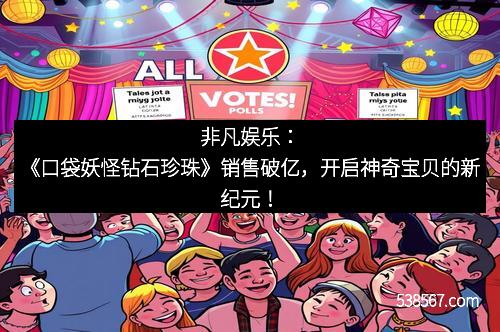 非凡娱乐：《口袋妖怪钻石珍珠》销售破亿，开启神奇宝贝的新纪元！