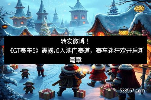 转发微博！《GT赛车5》震撼加入澳门赛道，赛车迷狂欢开启新篇章