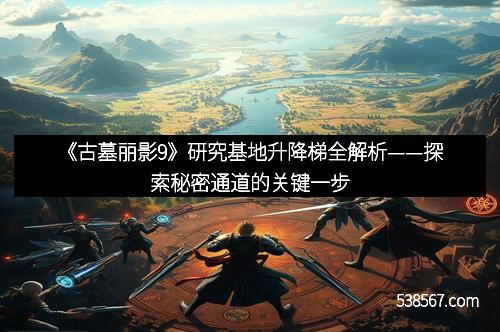 《古墓丽影9》研究基地升降梯全解析——探索秘密通道的关键一步