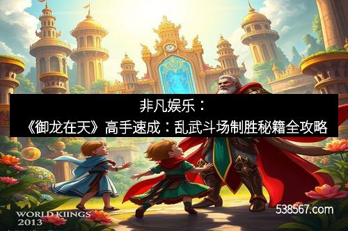 非凡娱乐：《御龙在天》高手速成：乱武斗场制胜秘籍全攻略
