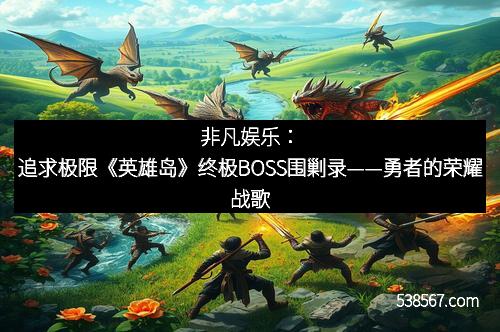 非凡娱乐：追求极限《英雄岛》终极BOSS围剿录——勇者的荣耀战歌